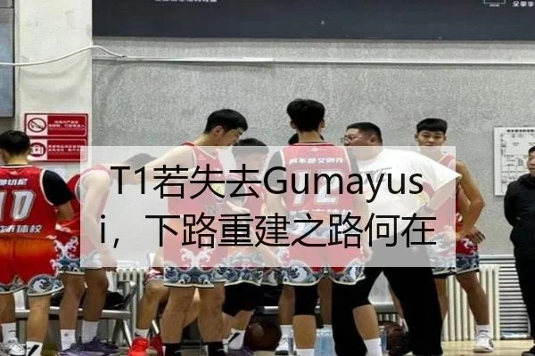 T1若失去Gumayusi，下路重建之路何在