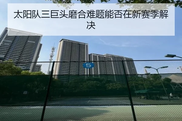 太阳队三巨头磨合难题能否在新赛季解决