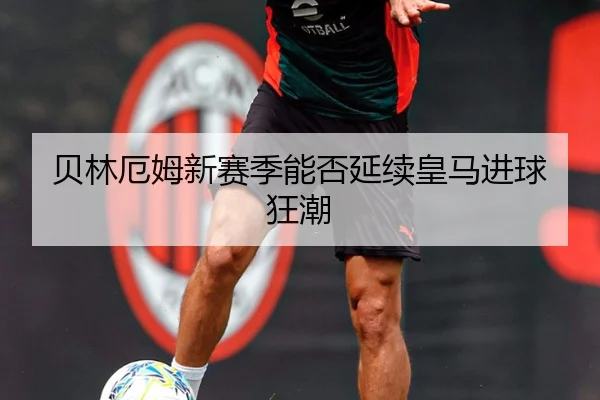 贝林厄姆新赛季能否延续皇马进球狂潮